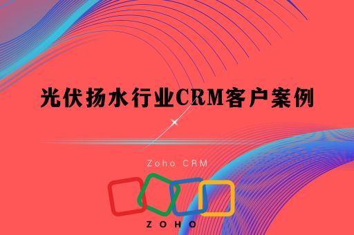 光伏扬水行业CRM客户案例：新能源行业用哪个CRM软件好