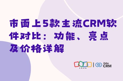 市面上5款主流CRM软件对比：功能、亮点及价格详解